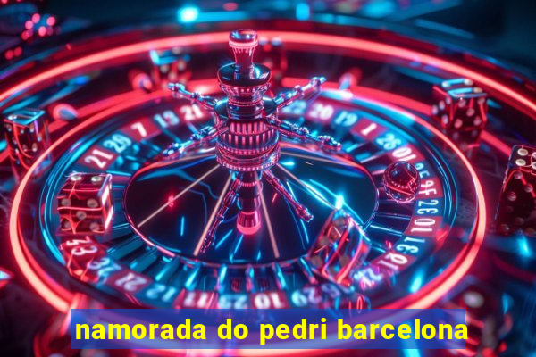 namorada do pedri barcelona