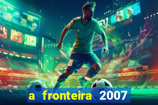 a fronteira 2007 filme completo dublado