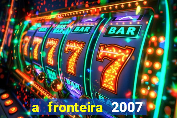 a fronteira 2007 filme completo dublado