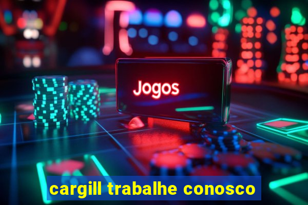 cargill trabalhe conosco