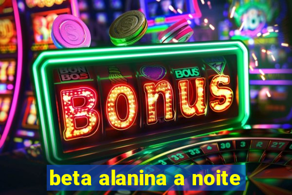 beta alanina a noite