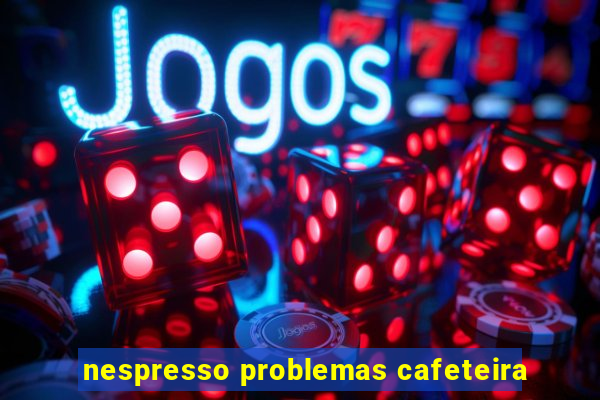 nespresso problemas cafeteira