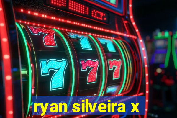 ryan silveira x