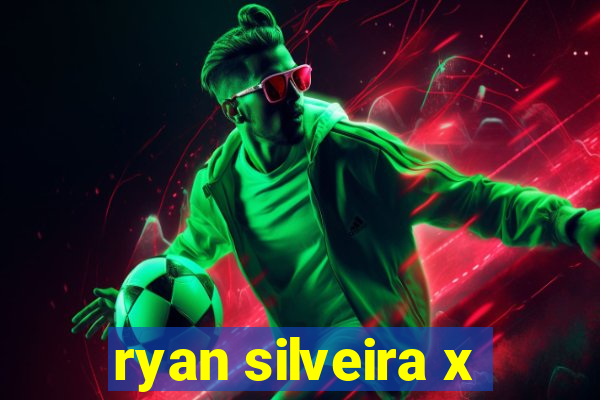 ryan silveira x