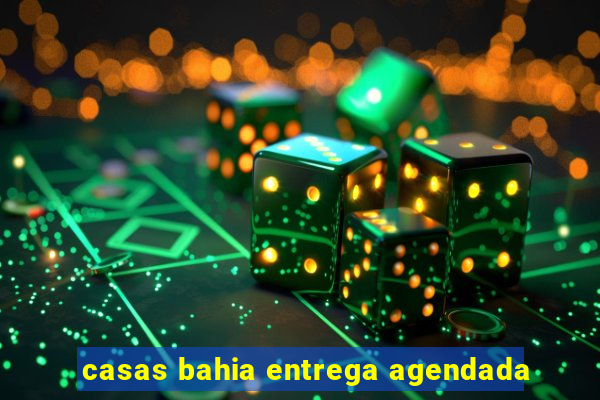 casas bahia entrega agendada