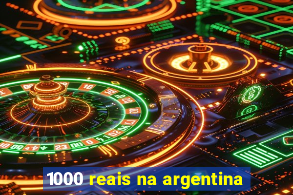 1000 reais na argentina