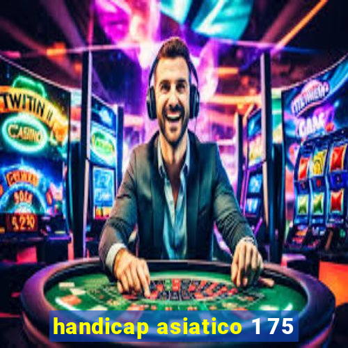 handicap asiatico 1 75