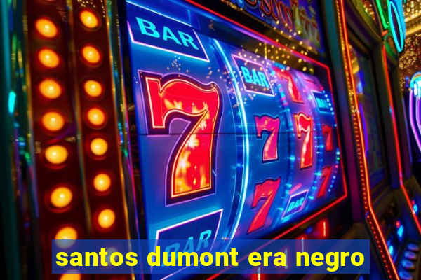 santos dumont era negro