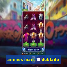 animes mais 18 dublado