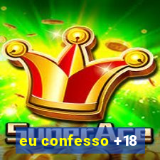 eu confesso +18