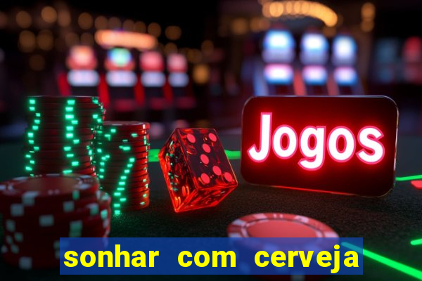 sonhar com cerveja jogo do bicho