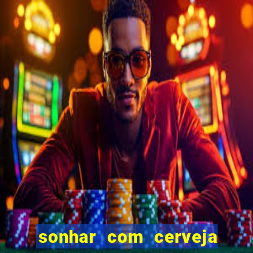 sonhar com cerveja jogo do bicho