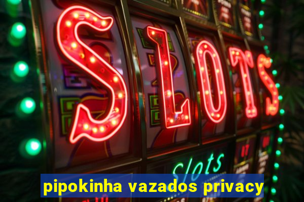 pipokinha vazados privacy