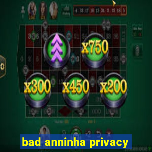 bad anninha privacy