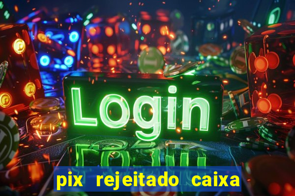 pix rejeitado caixa dinheiro sumiu