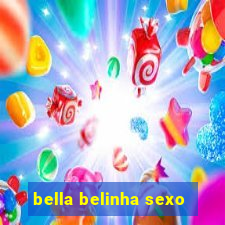 bella belinha sexo