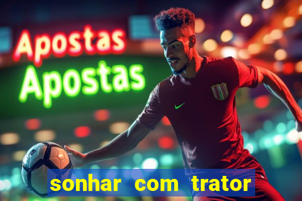 sonhar com trator jogo do bicho