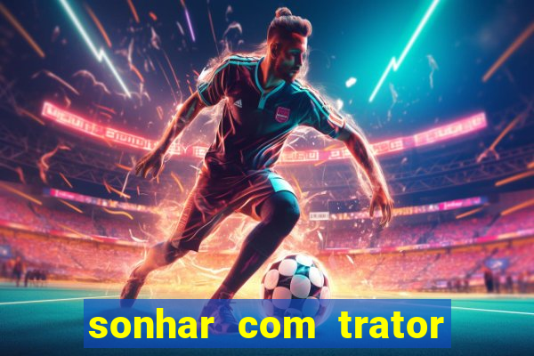 sonhar com trator jogo do bicho