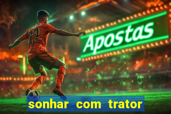 sonhar com trator jogo do bicho