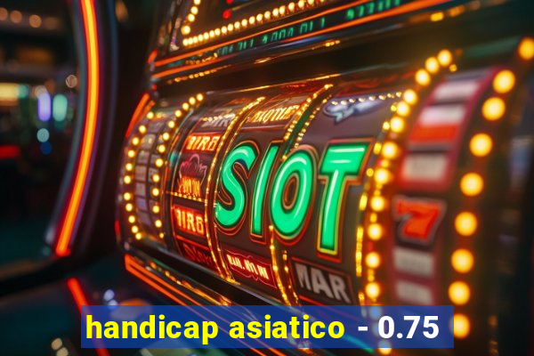 handicap asiatico - 0.75