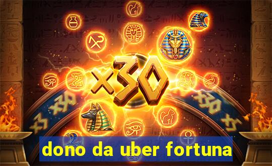 dono da uber fortuna