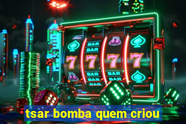 tsar bomba quem criou