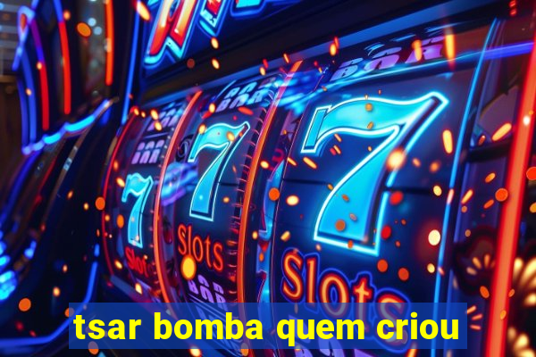 tsar bomba quem criou