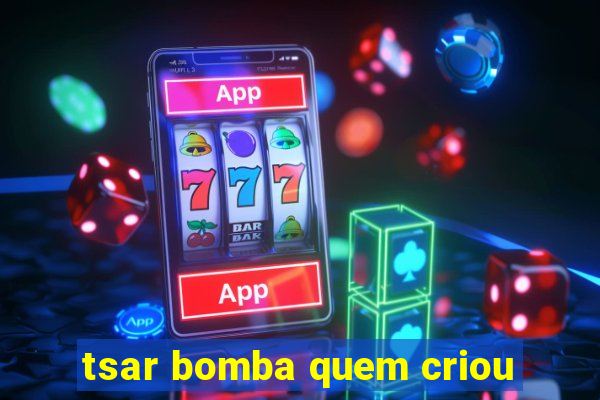 tsar bomba quem criou