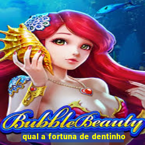 qual a fortuna de dentinho