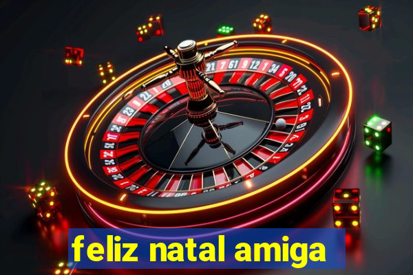 feliz natal amiga