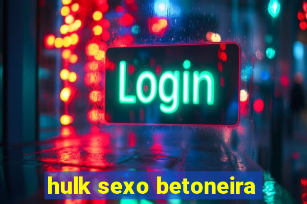 hulk sexo betoneira