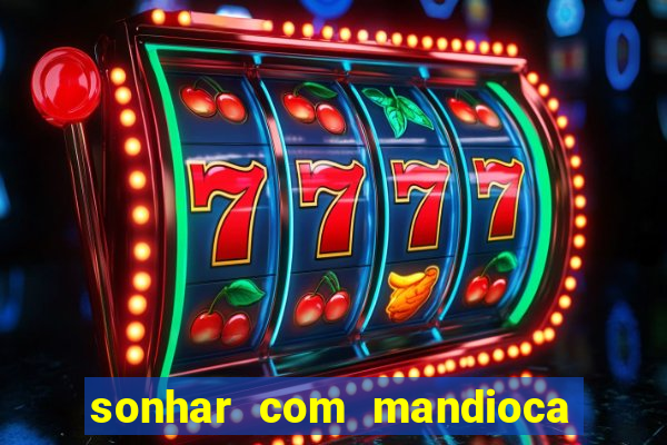 sonhar com mandioca jogo do bicho