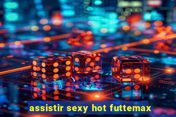 assistir sexy hot futtemax