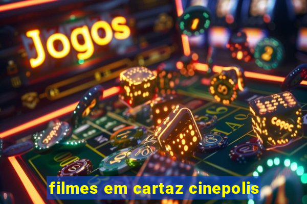 filmes em cartaz cinepolis