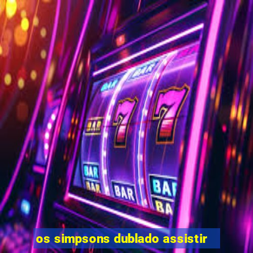 os simpsons dublado assistir