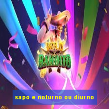 sapo e noturno ou diurno