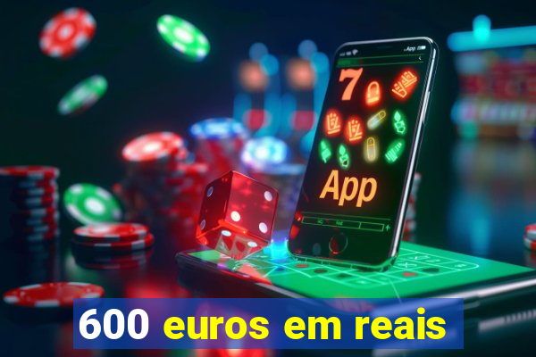 600 euros em reais