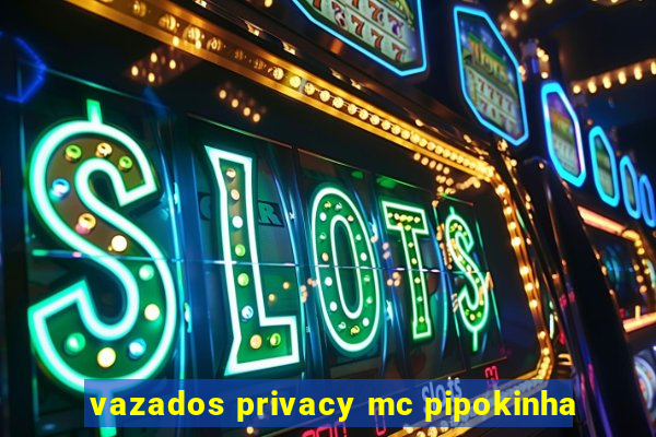 vazados privacy mc pipokinha