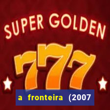 a fronteira (2007 filme completo download)