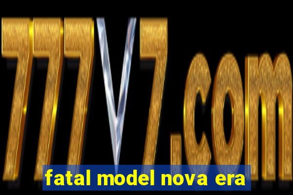 fatal model nova era