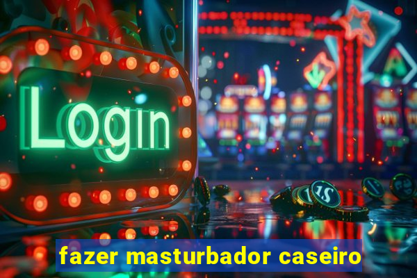 fazer masturbador caseiro