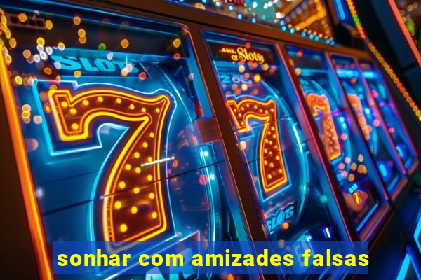 sonhar com amizades falsas