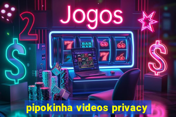 pipokinha videos privacy