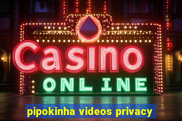 pipokinha videos privacy