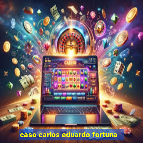 caso carlos eduardo fortuna