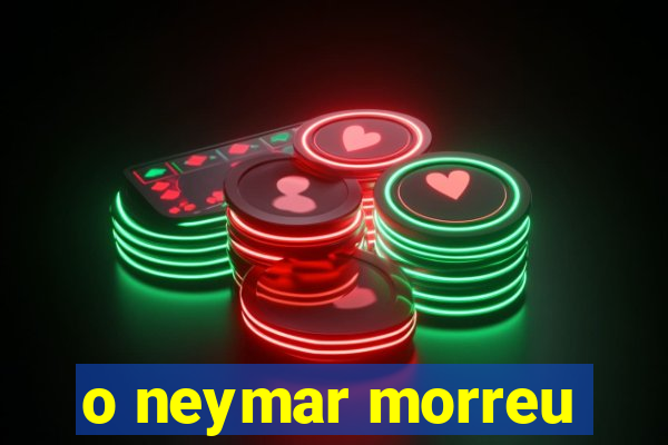 o neymar morreu