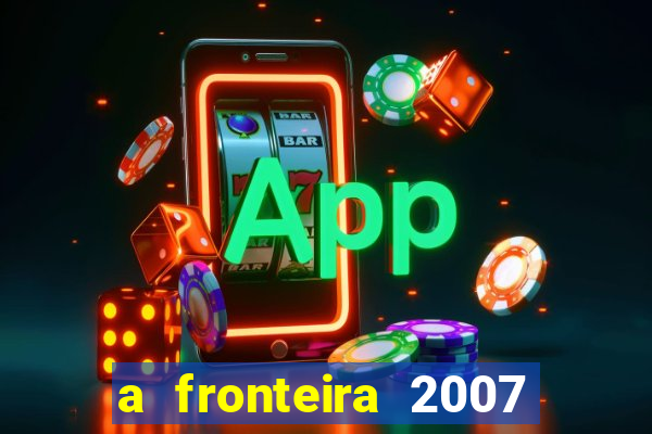 a fronteira 2007 filme completo dublado