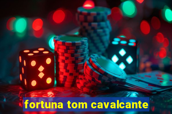 fortuna tom cavalcante