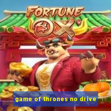 game of thrones no drive