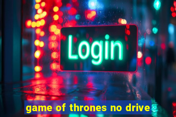 game of thrones no drive